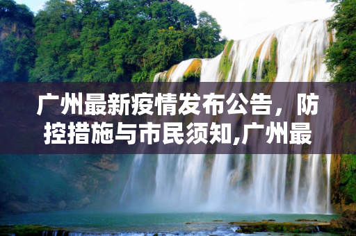 广州最新疫情发布公告，防控措施与市民须知,广州最新疫情发布公告