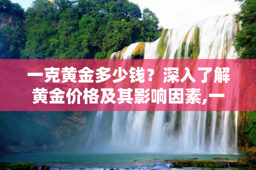 一克黄金多少钱？深入了解黄金价格及其影响因素,一克黄金多少钱