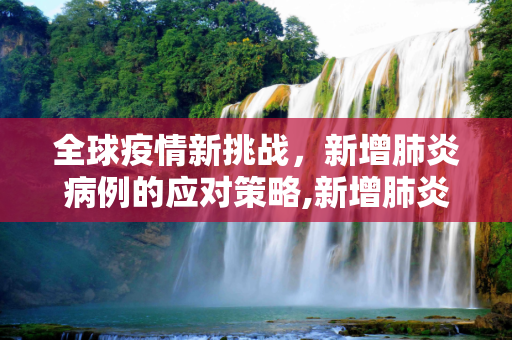 全球疫情新挑战，新增肺炎病例的应对策略,新增肺炎