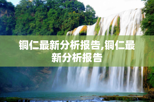 铜仁最新分析报告,铜仁最新分析报告