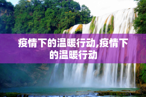 疫情下的温暖行动,疫情下的温暖行动