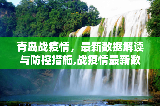 青岛战疫情，最新数据解读与防控措施,战疫情最新数据青岛