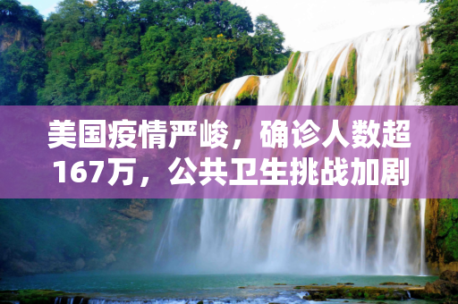 美国疫情严峻，确诊人数超167万，公共卫生挑战加剧,美国确诊超167万