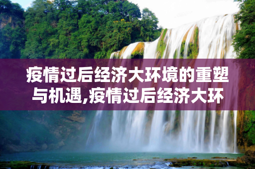 疫情过后经济大环境的重塑与机遇,疫情过后经济大环境的重塑与机遇