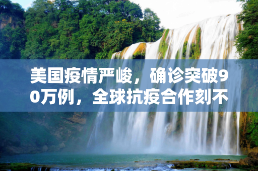 美国疫情严峻，确诊突破90万例，全球抗疫合作刻不容缓,美国确诊90万例