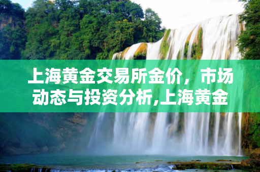 上海黄金交易所金价，市场动态与投资分析,上海黄金交易所金价