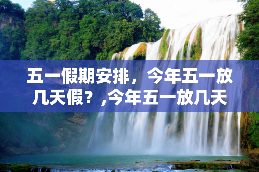 五一假期安排，今年五一放几天假？,今年五一放几天假