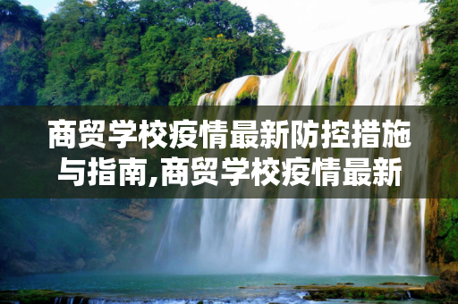 商贸学校疫情最新防控措施与指南,商贸学校疫情最新防控