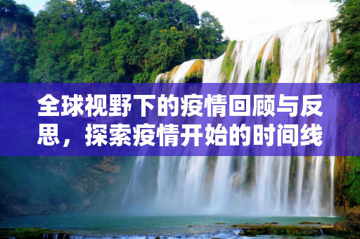 全球视野下的疫情回顾与反思，探索疫情开始的时间线,全球视野下对疫情开始时间的回顾与反思