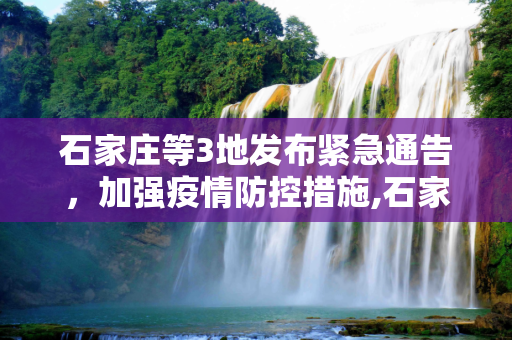 石家庄等3地发布紧急通告，加强疫情防控措施,石家庄等3地发布紧急通告