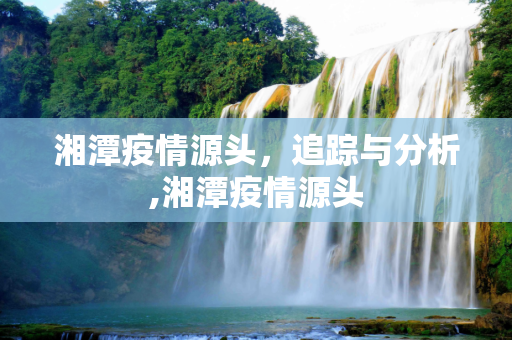 湘潭疫情源头，追踪与分析,湘潭疫情源头