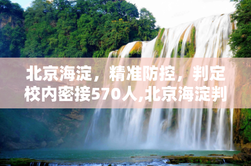 北京海淀，精准防控，判定校内密接570人,北京海淀判定校内密接570人