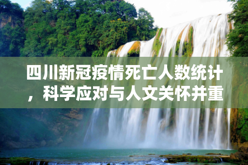 四川新冠疫情死亡人数统计，科学应对与人文关怀并重,四川新冠疫情死亡人数统计