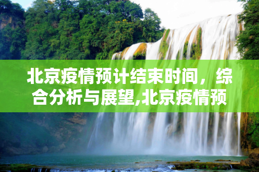 北京疫情预计结束时间，综合分析与展望,北京疫情预计结束时间