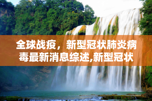 全球战疫，新型冠状肺炎病毒最新消息综述,新型冠状肺炎病毒最新消息