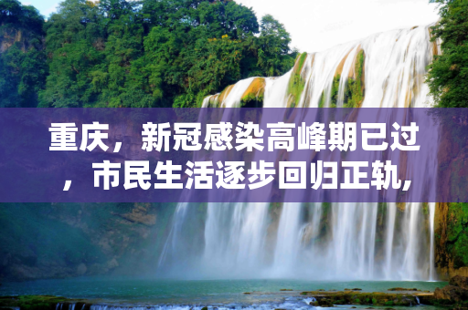 重庆，新冠感染高峰期已过，市民生活逐步回归正轨,重庆本轮新冠感染高峰期已过