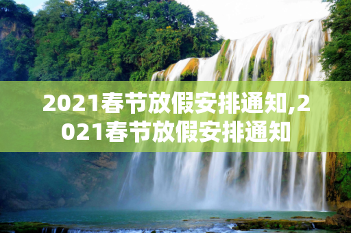 2021春节放假安排通知,2021春节放假安排通知