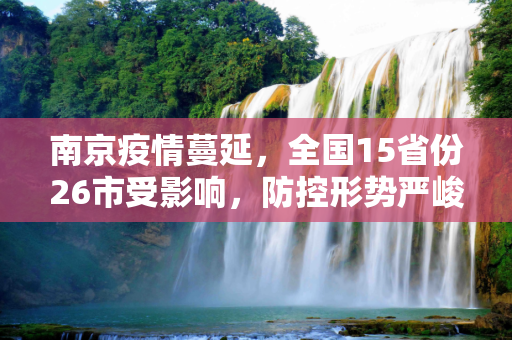 南京疫情蔓延，全国15省份26市受影响，防控形势严峻,南京疫情已蔓延至15省份26市