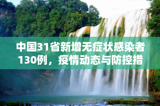 中国31省新增无症状感染者130例，疫情动态与防控措施,31省新增无症状感染者130例