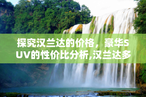 探究汉兰达的价格，豪华SUV的性价比分析,汉兰达多少钱