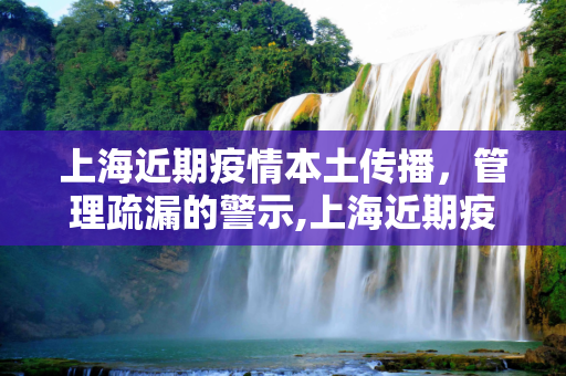 上海近期疫情本土传播，管理疏漏的警示,上海近期疫情系管理疏漏致本土传播