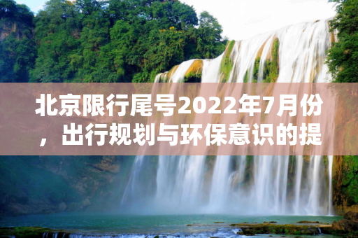 北京限行尾号2022年7月份，出行规划与环保意识的提升,北京限行尾号2022年7月份