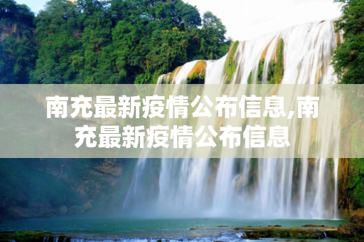 南充最新疫情公布信息,南充最新疫情公布信息