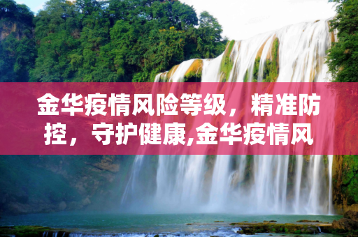 金华疫情风险等级，精准防控，守护健康,金华疫情风险等级