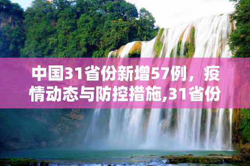 中国31省份新增57例，疫情动态与防控措施,31省份新增57例