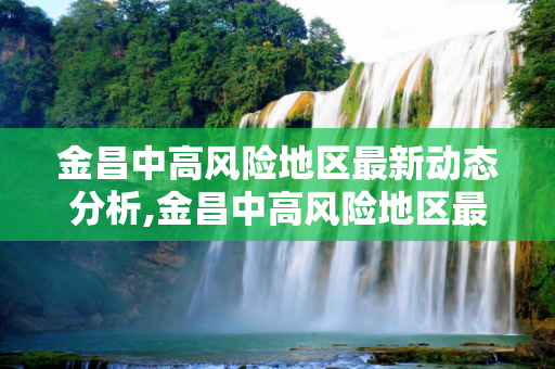 金昌中高风险地区最新动态分析,金昌中高风险地区最新