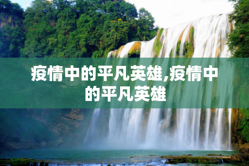 疫情中的平凡英雄,疫情中的平凡英雄