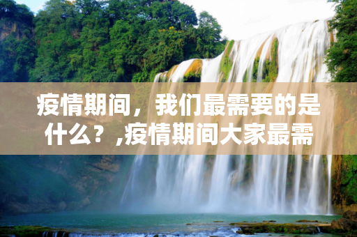 疫情期间，我们最需要的是什么？,疫情期间大家最需要的