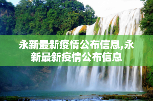 永新最新疫情公布信息,永新最新疫情公布信息
