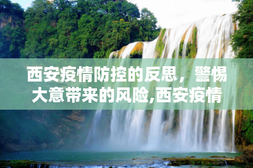 西安疫情防控的反思，警惕大意带来的风险,西安疫情防控大意了