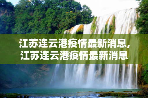 江苏连云港疫情最新消息,江苏连云港疫情最新消息