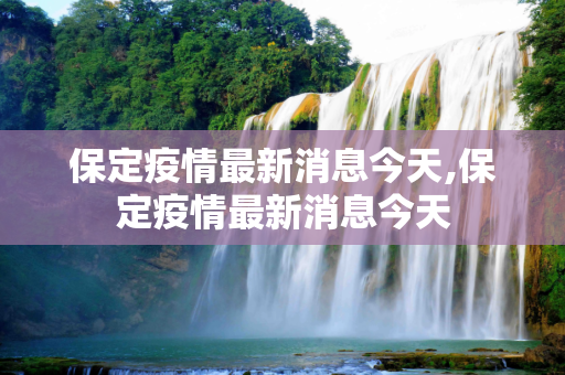 保定疫情最新消息今天,保定疫情最新消息今天