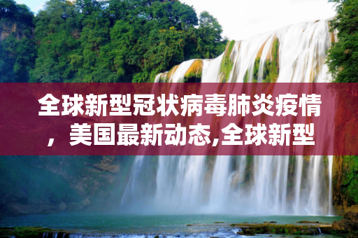 全球新型冠状病毒肺炎疫情，美国最新动态,全球新型冠状病毒肺炎疫情最新消息美国