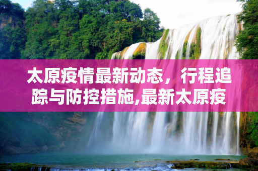 太原疫情最新动态，行程追踪与防控措施,最新太原疫情行程