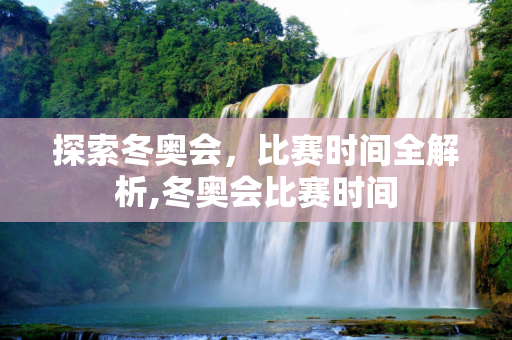 探索冬奥会，比赛时间全解析,冬奥会比赛时间