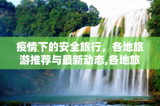 疫情下的安全旅行，各地旅游推荐与最新动态,各地旅游推荐疫情最新: