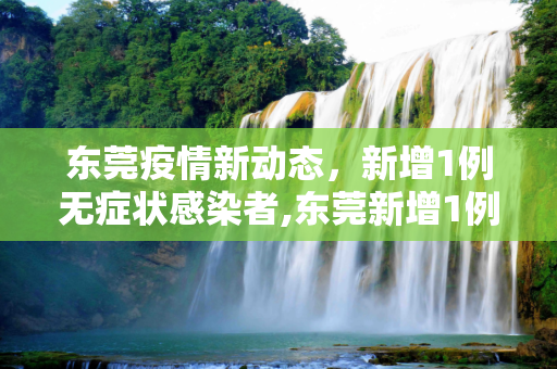 东莞疫情新动态，新增1例无症状感染者,东莞新增1例无症状