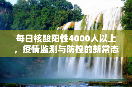 每日核酸阳性4000人以上，疫情监测与防控的新常态,每日核酸阳性4000人以上