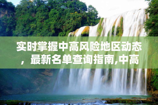 实时掌握中高风险地区动态，最新名单查询指南,中高风险地区最新名单实时查询
