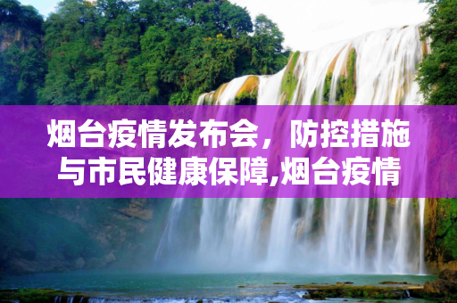 烟台疫情发布会，防控措施与市民健康保障,烟台疫情发布会