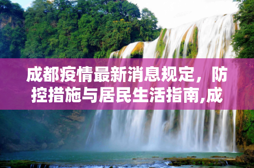 成都疫情最新消息规定，防控措施与居民生活指南,成都疫情最新消息规定