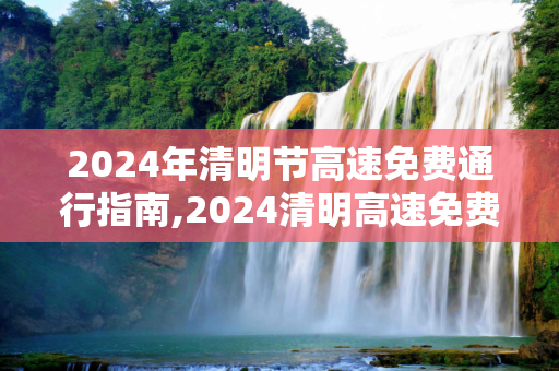2024年清明节高速免费通行指南,2024清明高速免费时间