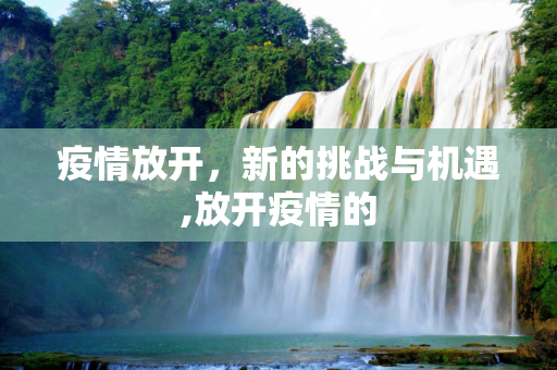 疫情放开，新的挑战与机遇,放开疫情的