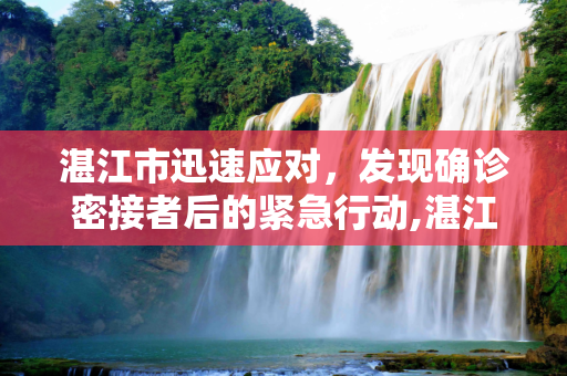 湛江市迅速应对，发现确诊密接者后的紧急行动,湛江发现确诊密接者