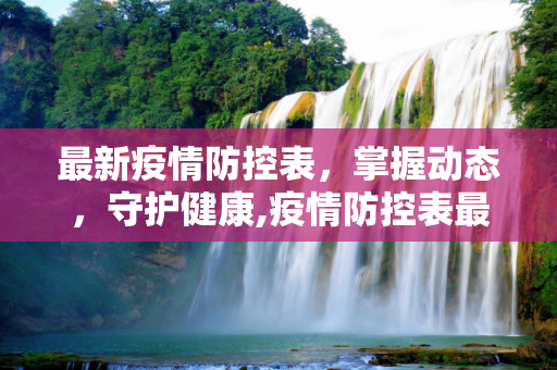 最新疫情防控表，掌握动态，守护健康,疫情防控表最新