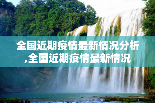 全国近期疫情最新情况分析,全国近期疫情最新情况